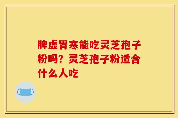 脾虚胃寒能吃灵芝孢子粉吗？灵芝孢子粉适合什么人吃