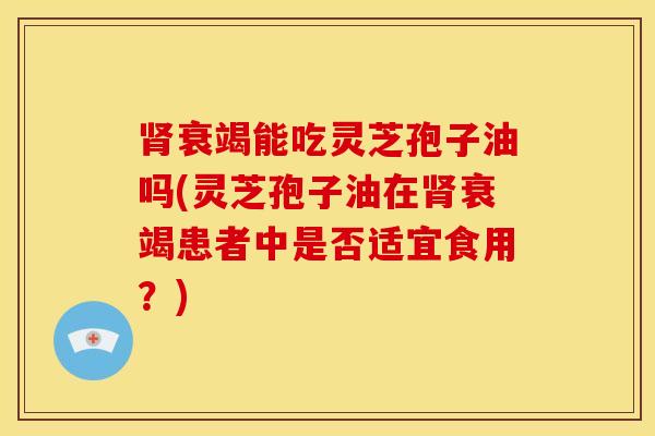 肾衰竭能吃灵芝孢子油吗(灵芝孢子油在肾衰竭患者中是否适宜食用?)