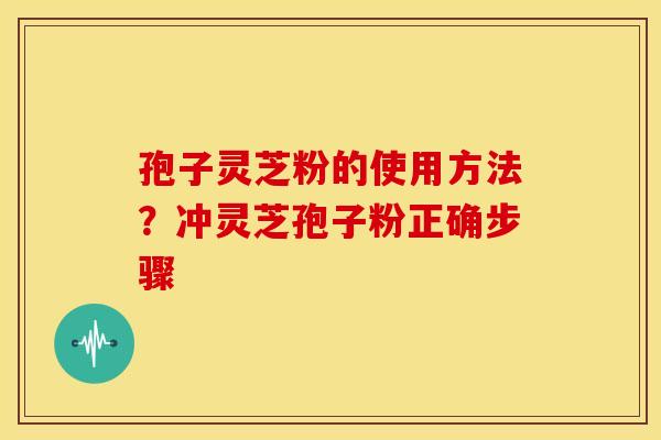 孢子灵芝粉的使用方法？冲灵芝孢子粉正确步骤