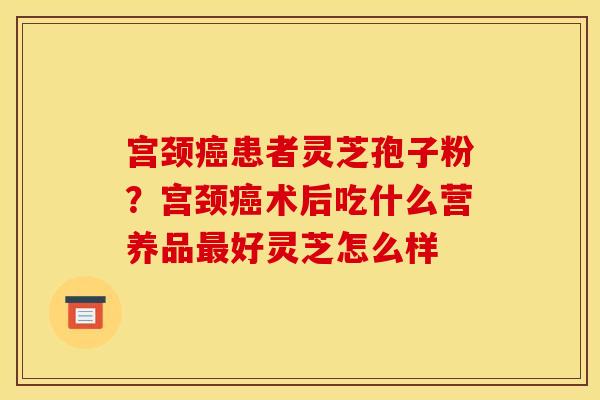 宫颈癌患者灵芝孢子粉？宫颈癌术后吃什么营养品最好灵芝怎么样