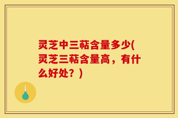 灵芝中三萜含量多少(灵芝三萜含量高,有什么好处?)