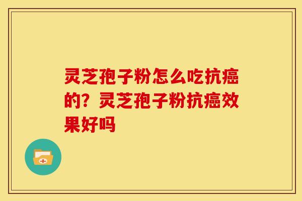 灵芝孢子粉怎么吃抗癌的?灵芝孢子粉抗癌效果好吗