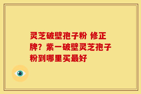 灵芝破壁孢子粉 修正牌?紫一破壁灵芝孢子粉到哪里买最好