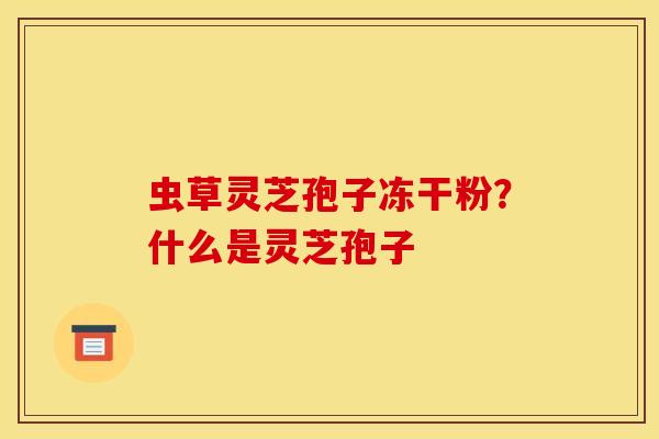 虫草灵芝孢子冻干粉？什么是灵芝孢子