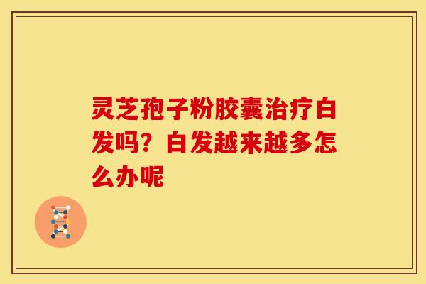 灵芝孢子粉胶囊治疗白发吗？白发越来越多怎么办呢