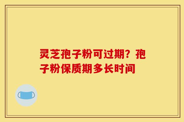 灵芝孢子粉可过期?孢子粉保质期多长时间