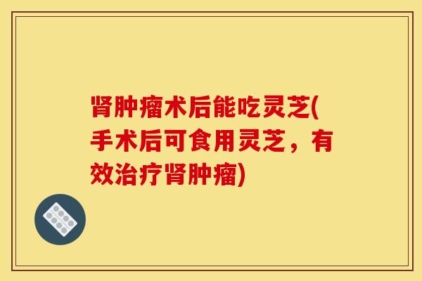 肾肿瘤术后能吃灵芝(手术后可食用灵芝,有效治疗肾肿瘤)