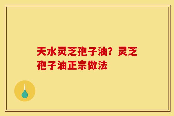 天水灵芝孢子油?灵芝孢子油正宗做法