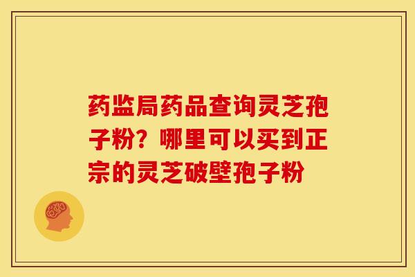 药监局药品查询灵芝孢子粉?哪里可以买到正宗的灵芝破壁孢子粉