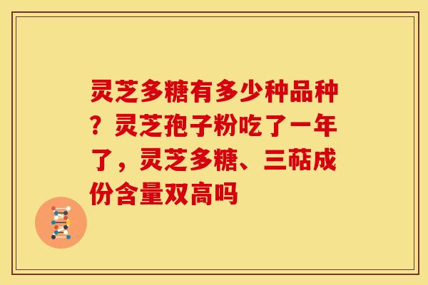 灵芝多糖有多少种品种？灵芝孢子粉吃了一年了，灵芝多糖、三萜成份含量双高吗