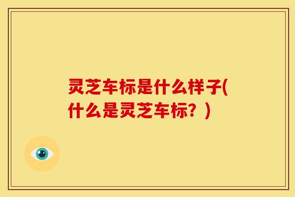 灵芝车标是什么样子(什么是灵芝车标？)