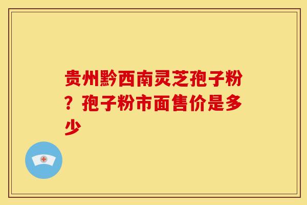 贵州黔西南灵芝孢子粉?孢子粉市面售价是多少