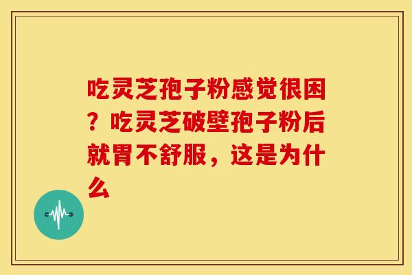 吃灵芝孢子粉感觉很困?吃灵芝破壁孢子粉后就胃不舒服,这是为什么