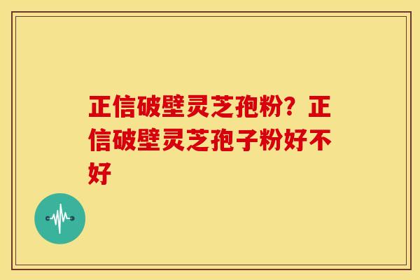 正信破壁灵芝孢粉?正信破壁灵芝孢子粉好不好