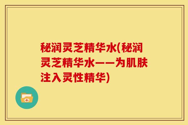 秘润灵芝精华水(秘润灵芝精华水——为肌肤注入灵性精华)