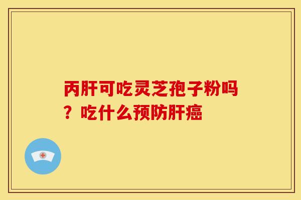 丙肝可吃灵芝孢子粉吗?吃什么预防肝癌