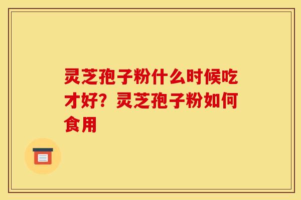灵芝孢子粉什么时候吃才好？灵芝孢子粉如何食用