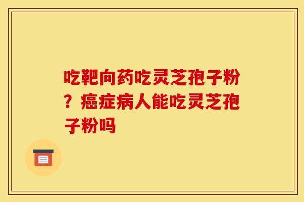 吃靶向药吃灵芝孢子粉？癌症病人能吃灵芝孢子粉吗