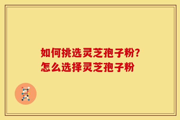 如何挑选灵芝孢子粉?怎么选择灵芝孢子粉