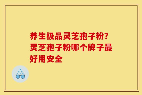 养生极品灵芝孢子粉?灵芝孢子粉哪个牌子最好用安全