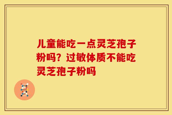 儿童能吃一点灵芝孢子粉吗?过敏体质不能吃灵芝孢子粉吗