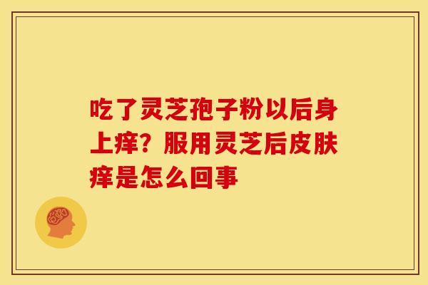 吃了灵芝孢子粉以后身上痒?服用灵芝后皮肤痒是怎么回事