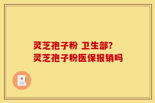 灵芝孢子粉 卫生部？灵芝孢子粉医保报销吗