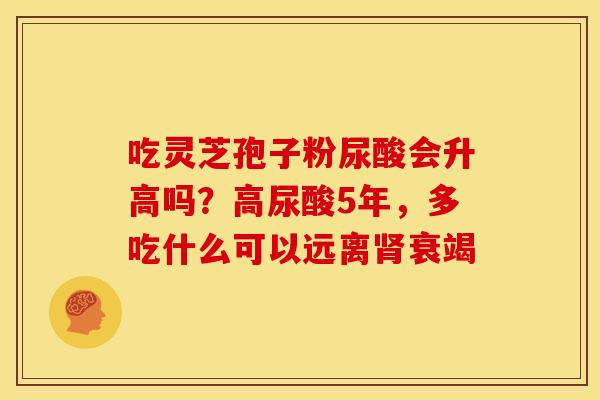 吃灵芝孢子粉尿酸会升高吗？高尿酸5年，多吃什么可以远离肾衰竭