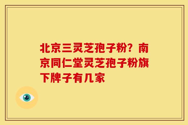 北京三灵芝孢子粉?南京同仁堂灵芝孢子粉旗下牌子有几家