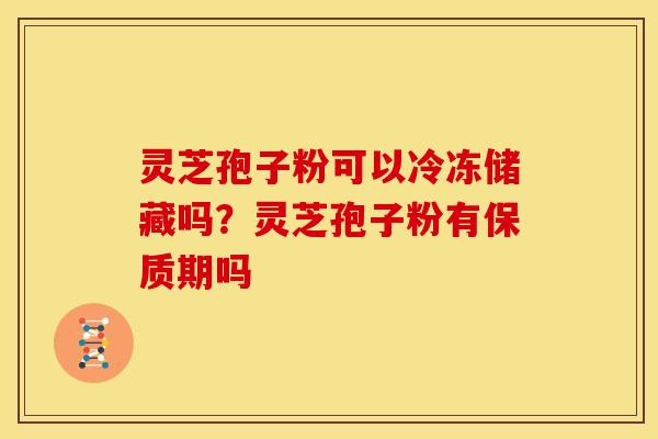 灵芝孢子粉可以冷冻储藏吗?灵芝孢子粉有保质期吗