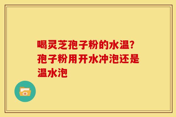 喝灵芝孢子粉的水温？孢子粉用开水冲泡还是温水泡