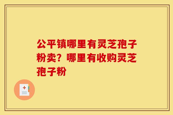 公平镇哪里有灵芝孢子粉卖?哪里有收购灵芝孢子粉