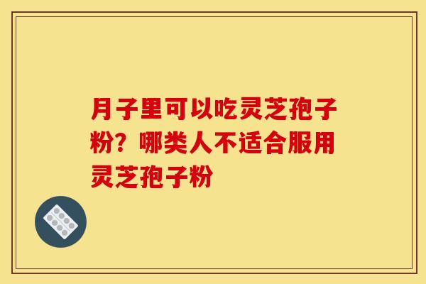 月子里可以吃灵芝孢子粉?哪类人不适合服用灵芝孢子粉