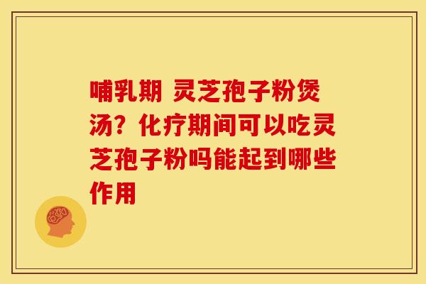 哺乳期 灵芝孢子粉煲汤？化疗期间可以吃灵芝孢子粉吗能起到哪些作用