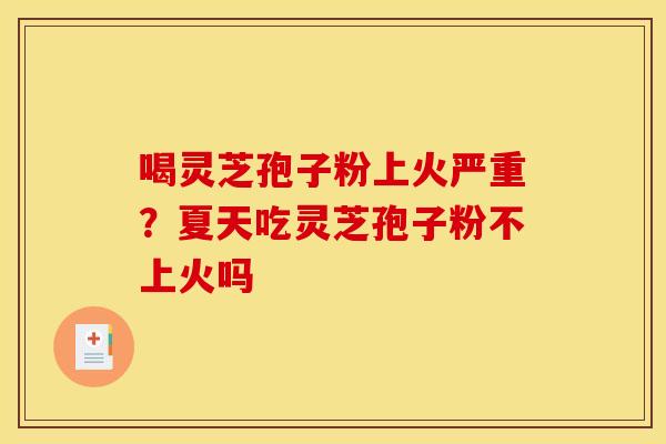 喝灵芝孢子粉上火严重?夏天吃灵芝孢子粉不上火吗