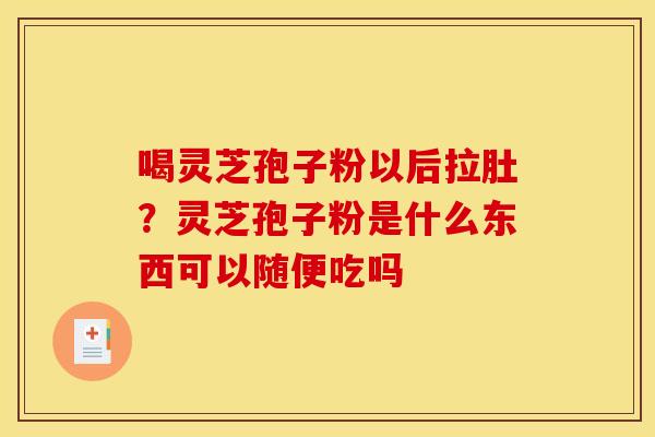 喝灵芝孢子粉以后拉肚?灵芝孢子粉是什么东西可以随便吃吗