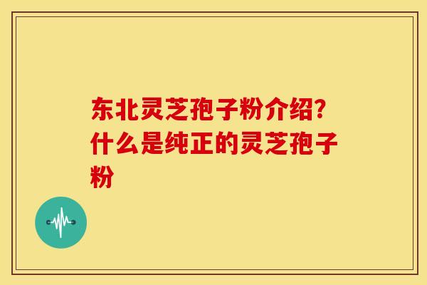 东北灵芝孢子粉介绍？什么是纯正的灵芝孢子粉