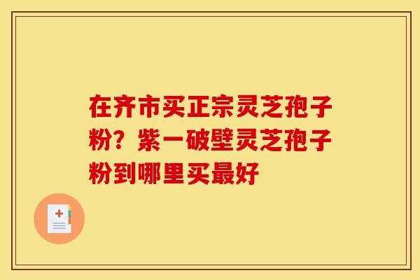 在齐市买正宗灵芝孢子粉?紫一破壁灵芝孢子粉到哪里买最好