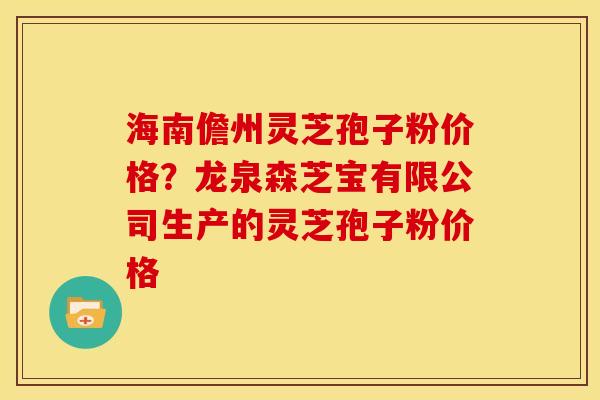 海南儋州灵芝孢子粉价格?龙泉森芝宝有限公司生产的灵芝孢子粉价格