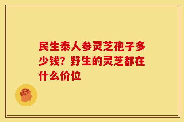 民生泰人参灵芝孢子多少钱?野生的灵芝都在什么价位
