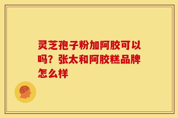 灵芝孢子粉加阿胶可以吗？张太和阿胶糕品牌怎么样