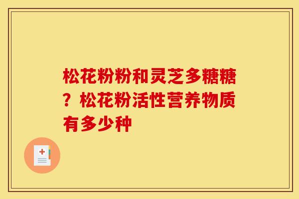 松花粉粉和灵芝多糖糖?松花粉活性营养物质有多少种
