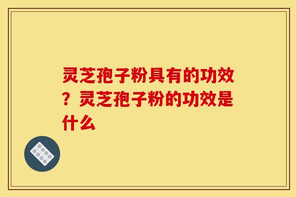 灵芝孢子粉具有的功效?灵芝孢子粉的功效是什么