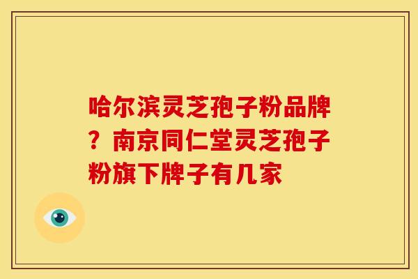 哈尔滨灵芝孢子粉品牌?南京同仁堂灵芝孢子粉旗下牌子有几家