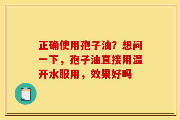 正确使用孢子油?想问一下,孢子油直接用温开水服用,效果好吗