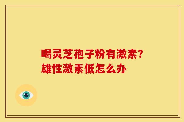 喝灵芝孢子粉有激素？雄性激素低怎么办