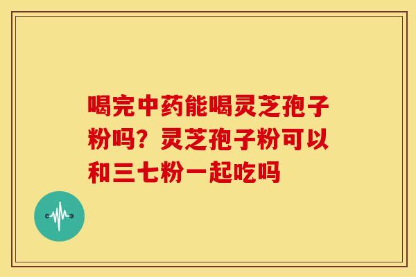 喝完中药能喝灵芝孢子粉吗?灵芝孢子粉可以和三七粉一起吃吗