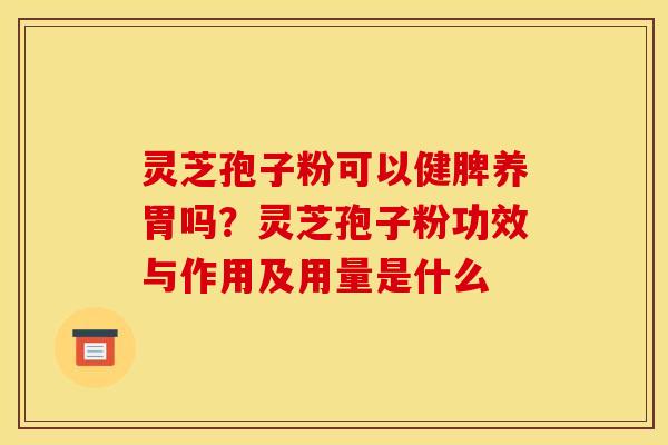 灵芝孢子粉可以健脾养胃吗?灵芝孢子粉功效与作用及用量是什么