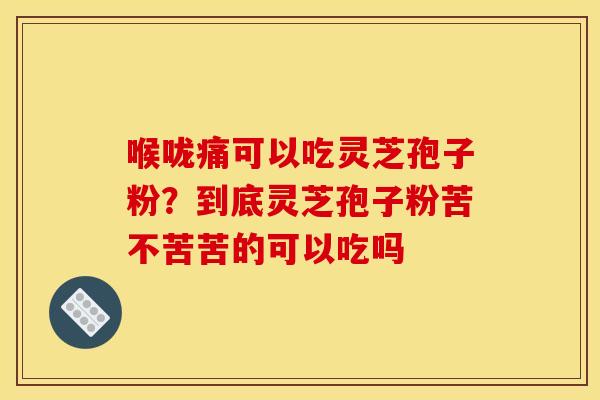 喉咙痛可以吃灵芝孢子粉？到底灵芝孢子粉苦不苦苦的可以吃吗