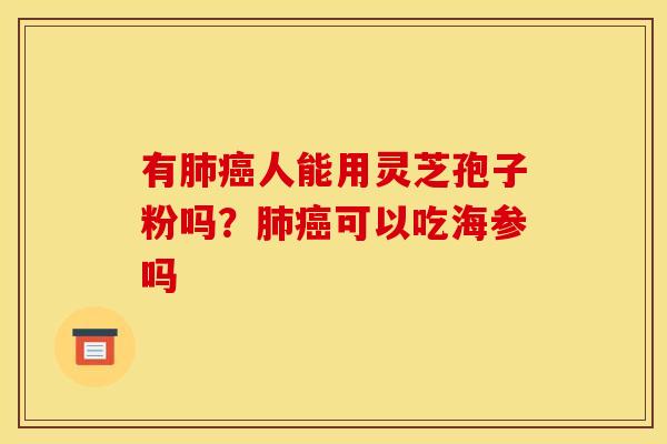 有肺癌人能用灵芝孢子粉吗?肺癌可以吃海参吗